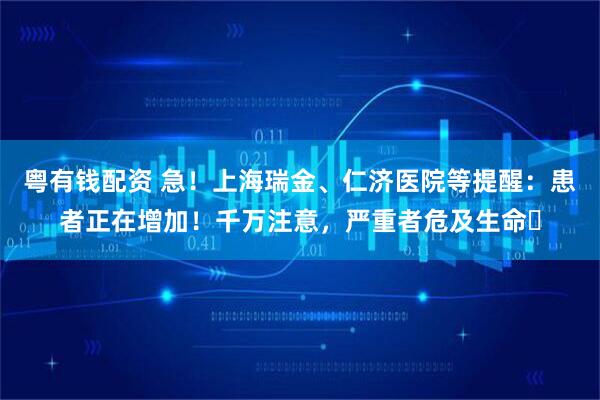 粤有钱配资 急！上海瑞金、仁济医院等提醒：患者正在增加！千万注意，严重者危及生命️