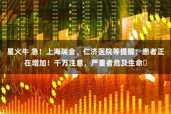 星火牛 急！上海瑞金、仁济医院等提醒：患者正在增加！千万注意，严重者危及生命️
