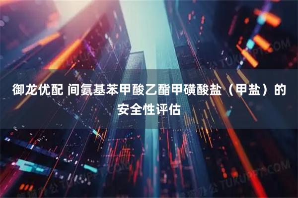 御龙优配 间氨基苯甲酸乙酯甲磺酸盐（甲盐）的安全性评估