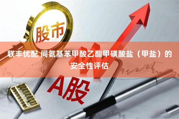 联丰优配 间氨基苯甲酸乙酯甲磺酸盐（甲盐）的安全性评估