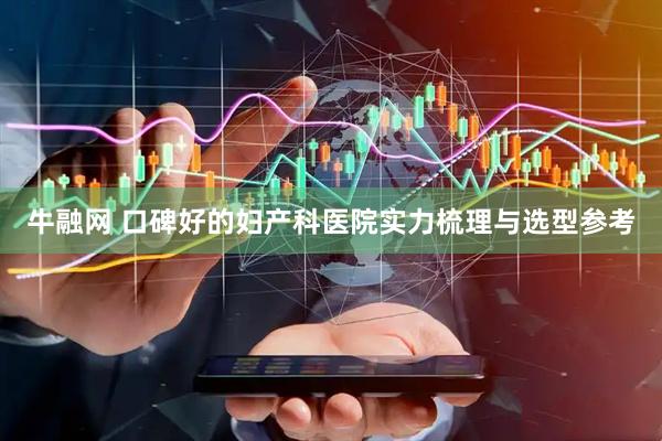 牛融网 口碑好的妇产科医院实力梳理与选型参考