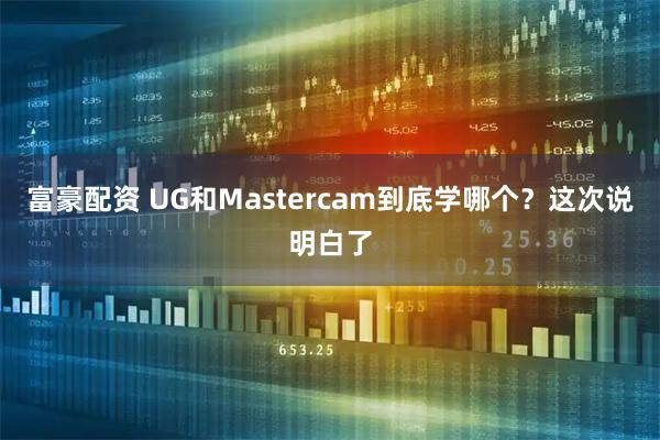 富豪配资 UG和Mastercam到底学哪个？这次说明白了