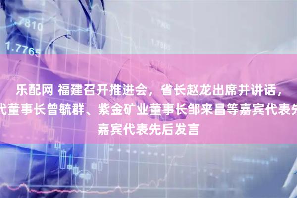 乐配网 福建召开推进会，省长赵龙出席并讲话，宁德时代董事长曾毓群、紫金矿业董事长邹来昌等嘉宾代表先后发言