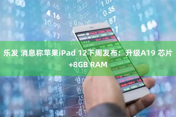乐发 消息称苹果iPad 12下周发布：升级A19 芯片+8GB RAM