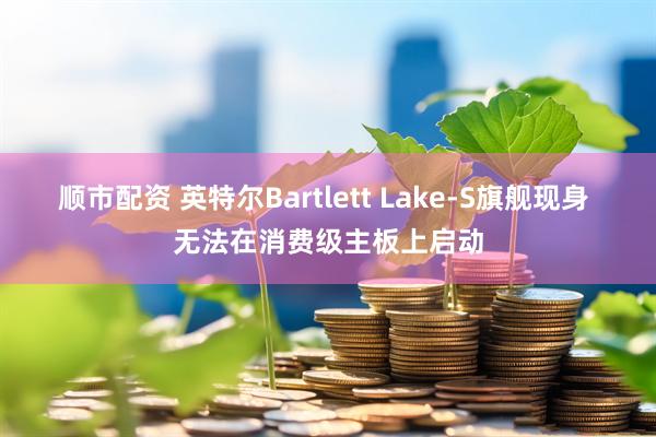 顺市配资 英特尔Bartlett Lake-S旗舰现身 无法在消费级主板上启动