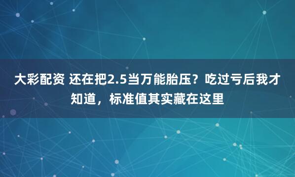 大彩配资 还在把2.5当万能胎压？吃过亏后我才知道，标准值其实藏在这里