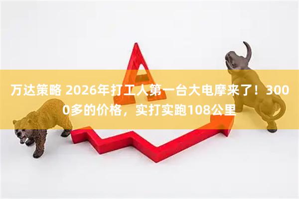 万达策略 2026年打工人第一台大电摩来了！3000多的价格，实打实跑108公里