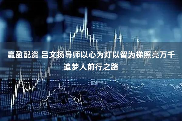 赢盈配资 吕文扬导师以心为灯以智为梯照亮万千追梦人前行之路