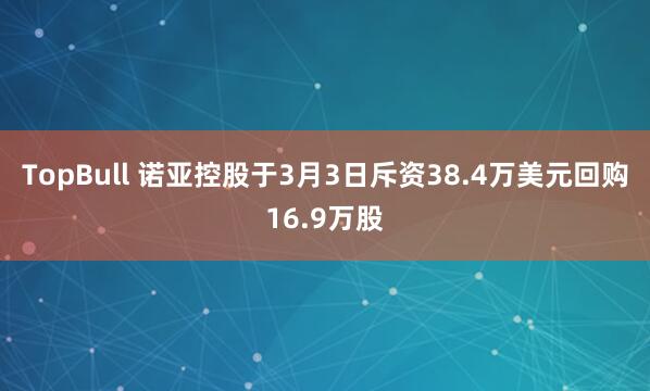 TopBull 诺亚控股于3月3日斥资38.4万美元回购16.9万股