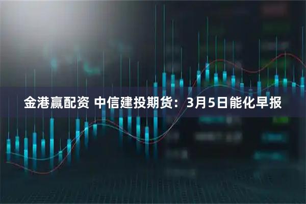 金港赢配资 中信建投期货：3月5日能化早报