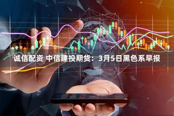诚信配资 中信建投期货：3月5日黑色系早报