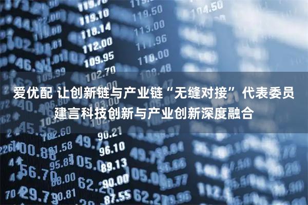 爱优配 让创新链与产业链“无缝对接” 代表委员建言科技创新与产业创新深度融合