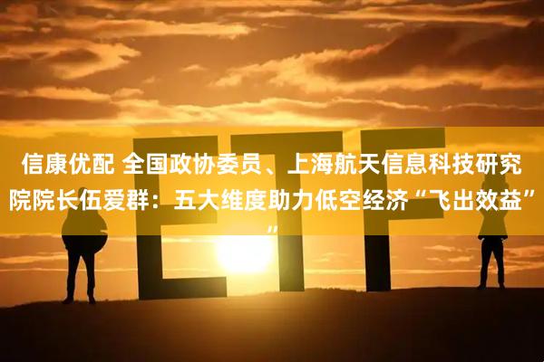 信康优配 全国政协委员、上海航天信息科技研究院院长伍爱群：五大维度助力低空经济“飞出效益”