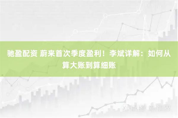 驰盈配资 蔚来首次季度盈利！李斌详解：如何从算大账到算细账