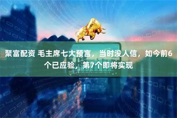 聚富配资 毛主席七大预言，当时没人信，如今前6个已应验，第7个即将实现