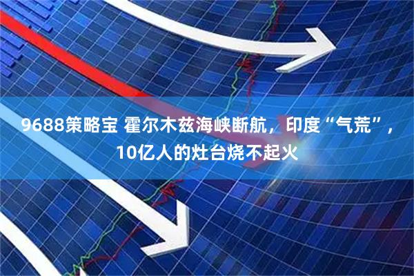 9688策略宝 霍尔木兹海峡断航，印度“气荒”，10亿人的灶台烧不起火
