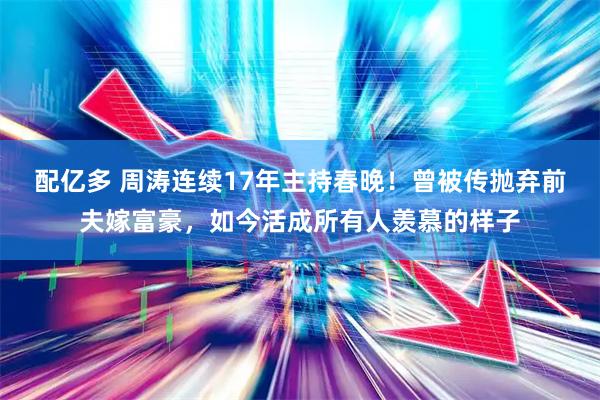 配亿多 周涛连续17年主持春晚！曾被传抛弃前夫嫁富豪，如今活成所有人羡慕的样子