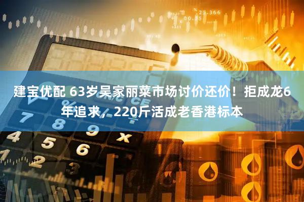 建宝优配 63岁吴家丽菜市场讨价还价！拒成龙6年追求，220斤活成老香港标本