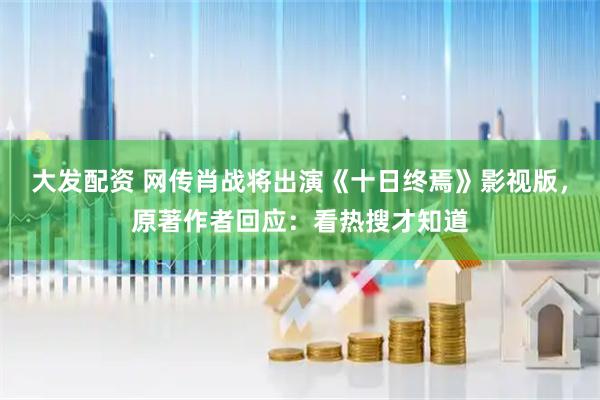 大发配资 网传肖战将出演《十日终焉》影视版，原著作者回应：看热搜才知道