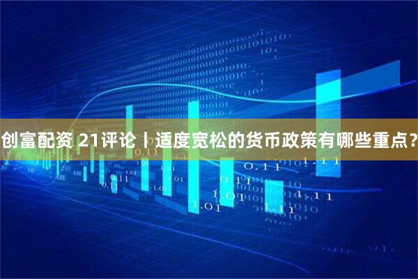 创富配资 21评论丨适度宽松的货币政策有哪些重点？