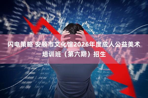 闪电策略 安顺市文化馆2026年度成人公益美术培训班（第六期）招生