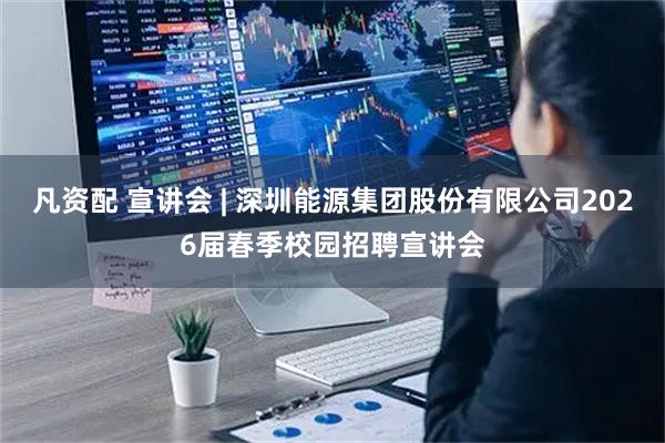 凡资配 宣讲会 | 深圳能源集团股份有限公司2026届春季校园招聘宣讲会