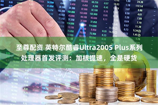 至尊配资 英特尔酷睿Ultra200S Plus系列处理器首发评测：加核提速，全是硬货