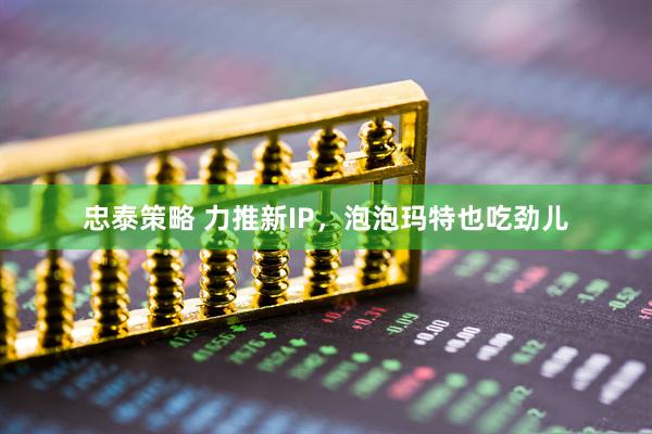 忠泰策略 力推新IP,泡泡玛特也吃劲儿
