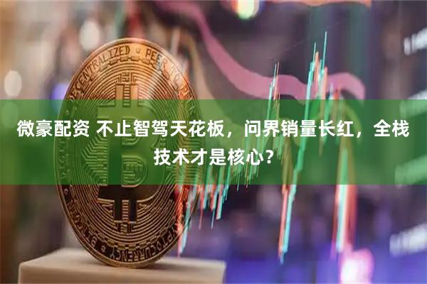 微豪配资 不止智驾天花板，问界销量长红，全栈技术才是核心？