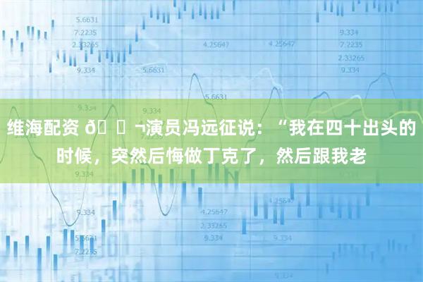 维海配资 🌬演员冯远征说：“我在四十出头的时候，突然后悔做丁克了，然后跟我老
