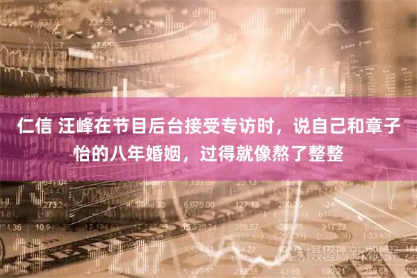 仁信 汪峰在节目后台接受专访时，说自己和章子怡的八年婚姻，过得就像熬了整整
