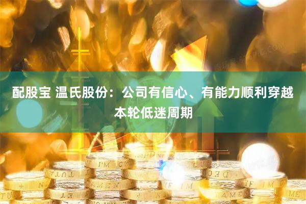 配股宝 温氏股份：公司有信心、有能力顺利穿越本轮低迷周期