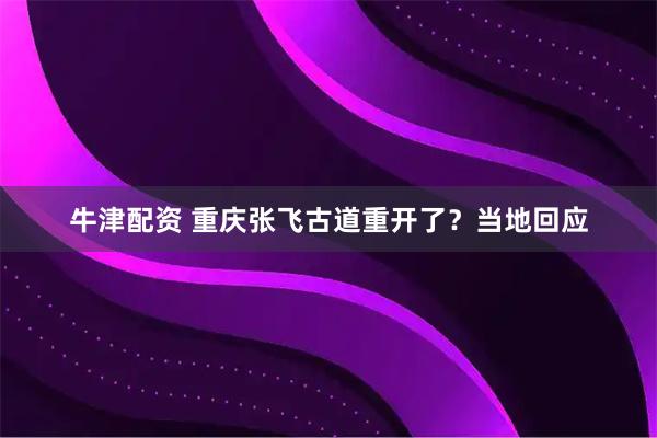 牛津配资 重庆张飞古道重开了？当地回应