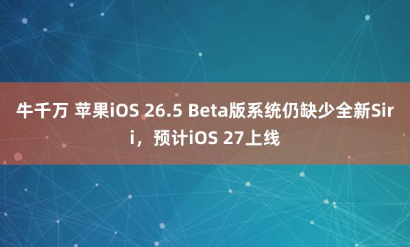 牛千万 苹果iOS 26.5 Beta版系统仍缺少全新Siri，预计iOS 27上线