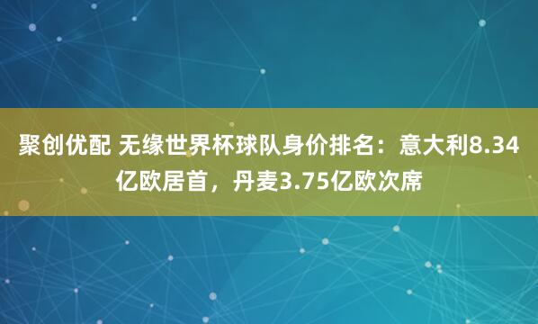 聚创优配 无缘世界杯球队身价排名：意大利8.34亿欧居首，丹麦3.75亿欧次席