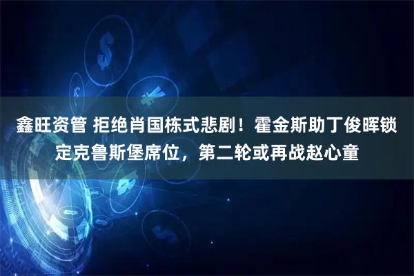 鑫旺资管 拒绝肖国栋式悲剧！霍金斯助丁俊晖锁定克鲁斯堡席位，第二轮或再战赵心童