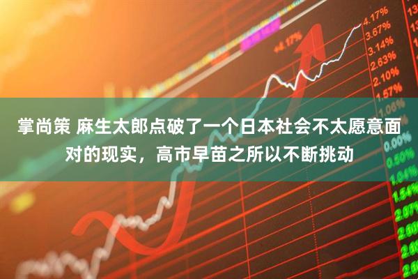 掌尚策 麻生太郎点破了一个日本社会不太愿意面对的现实，高市早苗之所以不断挑动