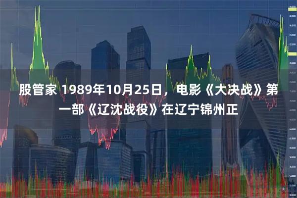 股管家 1989年10月25日，电影《大决战》第一部《辽沈战役》在辽宁锦州正