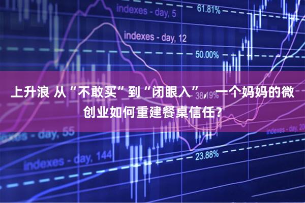 上升浪 从“不敢买”到“闭眼入”，一个妈妈的微创业如何重建餐桌信任？