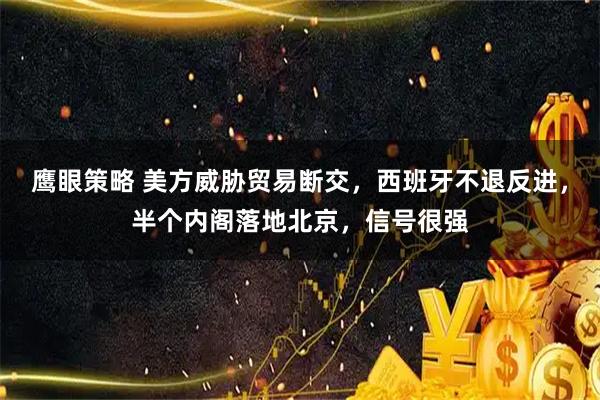 鹰眼策略 美方威胁贸易断交，西班牙不退反进，半个内阁落地北京，信号很强
