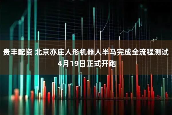贵丰配资 北京亦庄人形机器人半马完成全流程测试 4月19日正式开跑