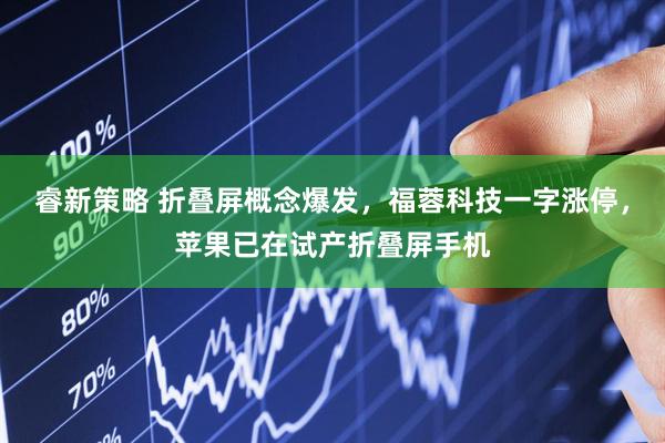 睿新策略 折叠屏概念爆发，福蓉科技一字涨停，苹果已在试产折叠屏手机