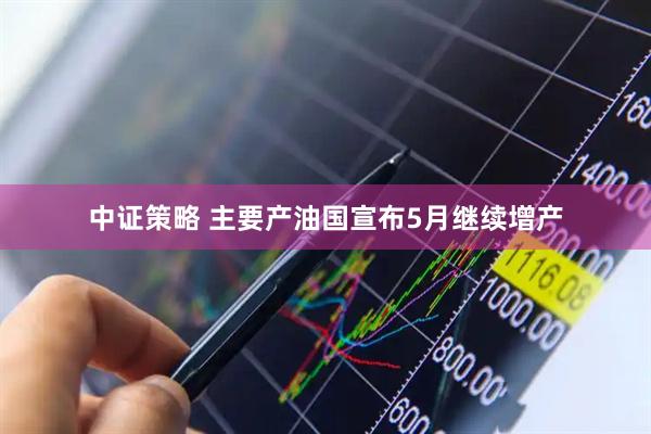 中证策略 主要产油国宣布5月继续增产