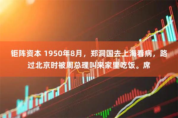 钜阵资本 1950年8月，郑洞国去上海看病，路过北京时被周总理叫来家里吃饭。席
