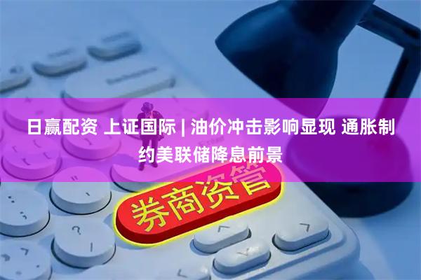 日赢配资 上证国际 | 油价冲击影响显现 通胀制约美联储降息前景