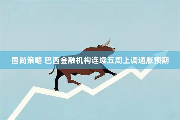 国尚策略 巴西金融机构连续五周上调通胀预期