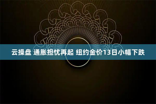 云操盘 通胀担忧再起 纽约金价13日小幅下跌