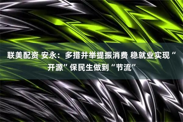 联美配资 安永：多措并举提振消费 稳就业实现“开源”保民生做到“节流”