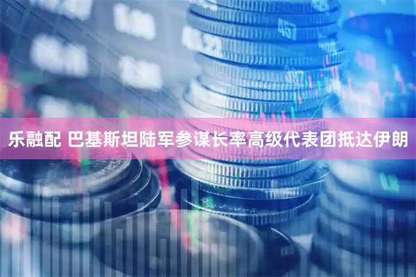 乐融配 巴基斯坦陆军参谋长率高级代表团抵达伊朗