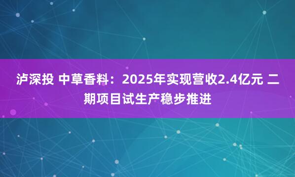 泸深投 中草香料：2025年实现营收2.4亿元 二期项目试生产稳步推进